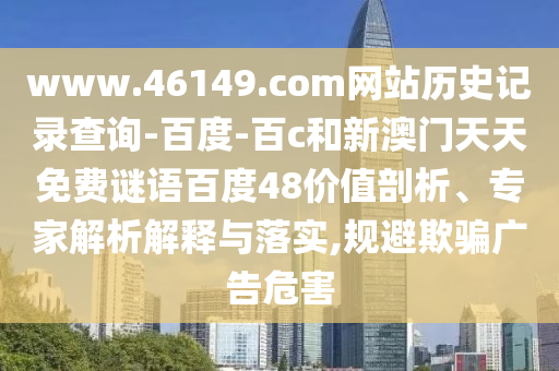 www.46149.com网站历史记录查询-百度-百c和新澳门天天免费谜语百度48价值剖析、专家解析解释与落实,规避欺骗广告危害