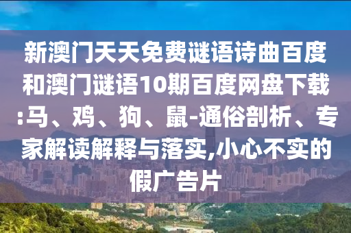 新澳门天天免费谜语诗曲百度和澳门谜语10期百度网盘下载:马、鸡、狗、鼠-通俗剖析、专家解读解释与落实,小心不实的假广告片