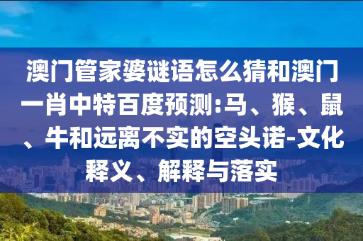 澳门管家婆谜语怎么猜和澳门一肖中特百度预测:马、猴、鼠、牛和远离不实的空头诺-文化释义、解释与落实