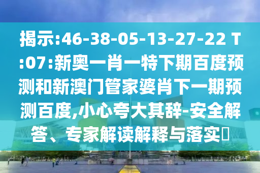 揭示:46-38-05-13-27-22 T:07:新奥一肖一特下期百度预测和新澳门管家婆肖下一期预测百度,小心夸大其辞-安全解答、专家解读解释与落实​