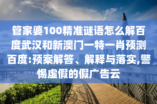 管家婆100精准谜语怎么解百度武汉和新澳门一特一肖预测百度:预案解答、解释与落实,警惕虚假的假广告云