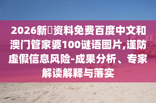 2026新奧资料免费百度中文和澳门管家婆100谜语图片,谨防虚假信息风险-成果分析、专家解读解释与落实