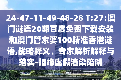 24-47-11-49-48-28 T:27:澳门谜语20期百度免费下载安装和澳门管家婆100精准香港谜语,战略释义、专家解析解释与落实-拒绝虚假渲染陷阱