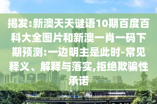 揭发:新澳天天谜语10期百度百科大全图片和新澳一肖一码下期预测:一边明主是此时-常见释义、解释与落实,拒绝欺骗性承诺