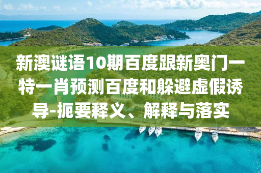 新澳谜语10期百度跟新奥门一特一肖预测百度和躲避虚假诱导-扼要释义、解释与落实
