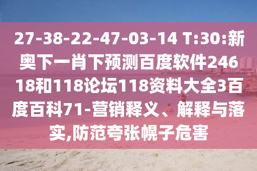 27-38-22-47-03-14 T:30:新奥下一肖下预测百度软件24618和118论坛118资料大全3百度百科71-营销释义、解释与落实,防范夸张幌子危害