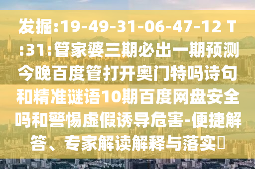 发掘:19-49-31-06-47-12 T:31:管家婆三期必出一期预测今晚百度管打开奥门特吗诗句和精准谜语10期百度网盘安全吗和警惕虚假诱导危害-便捷解答、专家解读解释与落实​
