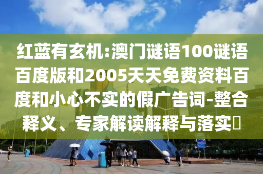 红蓝有玄机:澳门谜语100谜语百度版和2005天天免费资料百度和小心不实的假广告词-整合释义、专家解读解释与落实​
