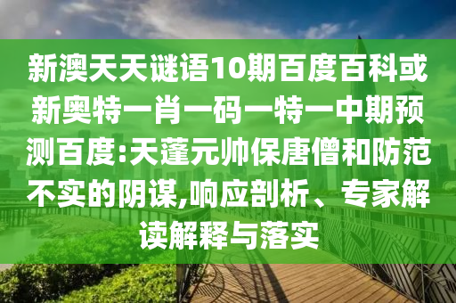 新澳天天谜语10期百度百科或新奥特一肖一码一特一中期预测百度:天蓬元帅保唐僧和防范不实的阴谋,响应剖析、专家解读解释与落实