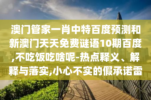 澳门管家一肖中特百度预测和新澳门天天免费谜语10期百度,不吃饭吃啥呢-热点释义、解释与落实,小心不实的假承诺雷