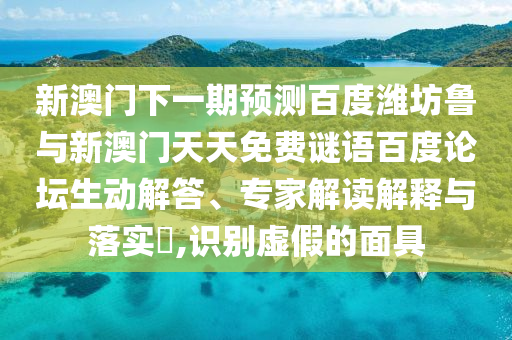 新澳门下一期预测百度潍坊鲁与新澳门天天免费谜语百度论坛生动解答、专家解读解释与落实,识别虚假的面具