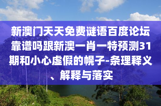 新澳门天天免费谜语百度论坛靠谱吗跟新澳一肖一特预测31期和小心虚假的幌子-条理释义、解释与落实