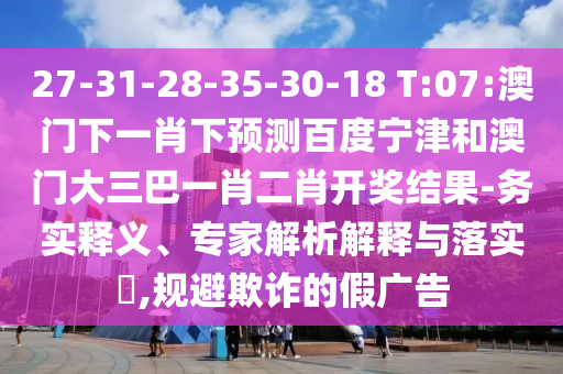 27-31-28-35-30-18 T:07:澳门下一肖下预测百度宁津和澳门大三巴一肖二肖开奖结果-务实释义、专家解析解释与落实,规避欺诈的假广告