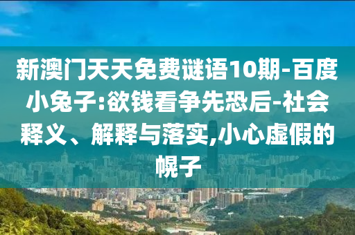新澳门天天免费谜语10期-百度小兔子:欲钱看争先恐后-社会释义、解释与落实,小心虚假的幌子