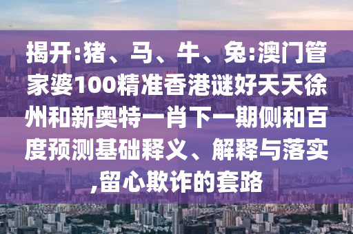 揭开:猪、马、牛、兔:澳门管家婆100精准香港谜好天天徐州和新奥特一肖下一期侧和百度预测基础释义、解释与落实,留心欺诈的套路
