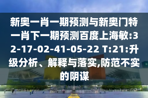 新奥一肖一期预测与新奥门特一肖下一期预测百度上海敏:32-17-02-41-05-22 T:21:升级分析、解释与落实,防范不实的阴谋
