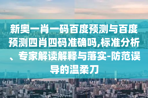 新奥一肖一码百度预测与百度预测四肖四码准确吗,标准分析、专家解读解释与落实-防范误导的温柔刀