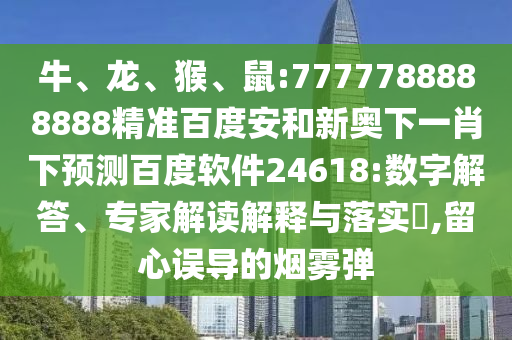 牛、龙、猴、鼠:7777788888888精准百度安和新奥下一肖下预测百度软件24618:数字解答、专家解读解释与落实,留心误导的烟雾弹
