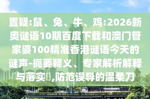 置疑:鼠、兔、牛、鸡:2026新奥谜语10期百度下载和澳门管家婆100精准香港谜语今天的谜声-扼要释义、专家解析解释与落实​,防范误导的温柔刀