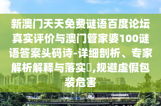 新澳门天天免费谜语百度论坛真实评价与澳门管家婆100谜语答案头码诗-详细剖析、专家解析解释与落实​,规避虚假包装危害