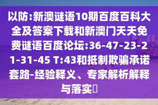 以防:新澳谜语10期百度百科大全及答案下载和新澳门天天免费谜语百度论坛:36-47-23-21-31-45 T:43和抵制欺骗承诺套路-经验释义、专家解析解释与落实​