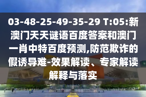 03-48-25-49-35-29 T:05:新澳门天天谜语百度答案和澳门一肖中特百度预测,防范欺诈的假诱导难-效果解读、专家解读解释与落实