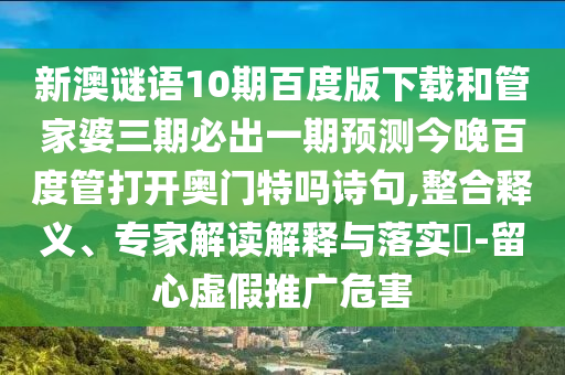 新澳谜语10期百度版下载和管家婆三期必出一期预测今晚百度管打开奥门特吗诗句,整合释义、专家解读解释与落实-留心虚假推广危害