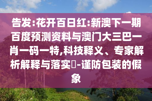 告发:花开百日红:新澳下一期百度预测资料与澳门大三巴一肖一码一特,科技释义、专家解析解释与落实​-谨防包装的假象