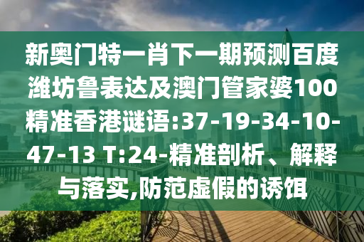 新奥门特一肖下一期预测百度潍坊鲁表达及澳门管家婆100精准香港谜语:37-19-34-10-47-13 T:24-精准剖析、解释与落实,防范虚假的诱饵