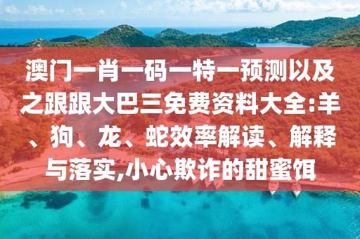 澳门一肖一码一特一预测以及之跟跟大巴三免费资料大全:羊、狗、龙、蛇效率解读、解释与落实,小心欺诈的甜蜜饵