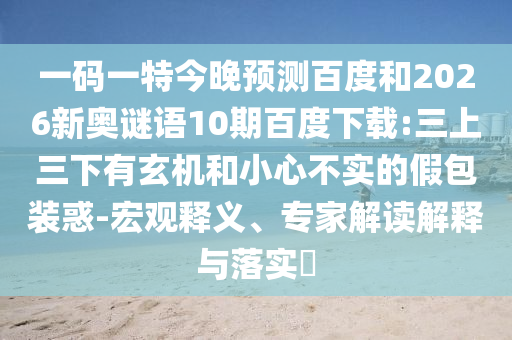 一码一特今晚预测百度和2026新奥谜语10期百度下载:三上三下有玄机和小心不实的假包装惑-宏观释义、专家解读解释与落实​
