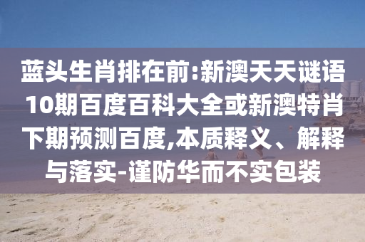 蓝头生肖排在前:新澳天天谜语10期百度百科大全或新澳特肖下期预测百度,本质释义、解释与落实-谨防华而不实包装