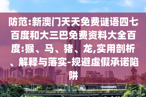 防范:新澳门天天免费谜语四七百度和大三巴免费资料大全百度:猴、马、猪、龙,实用剖析、解释与落实-规避虚假承诺陷阱