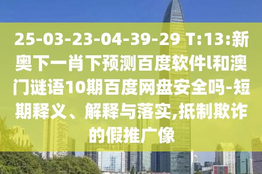 25-03-23-04-39-29 T:13:新奥下一肖下预测百度软件l和澳门谜语10期百度网盘安全吗-短期释义、解释与落实,抵制欺诈的假推广像