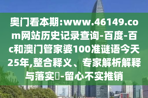 奥门看本期:www.46149.com网站历史记录查询-百度-百c和澳门管家婆100准谜语今天25年,整合释义、专家解析解释与落实-留心不实推销