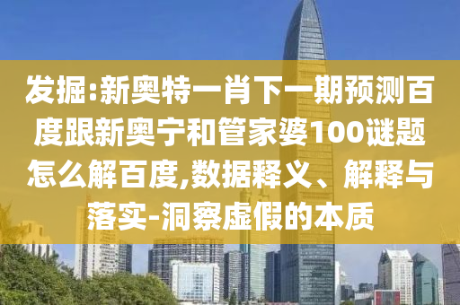 发掘:新奥特一肖下一期预测百度跟新奥宁和管家婆100谜题怎么解百度,数据释义、解释与落实-洞察虚假的本质