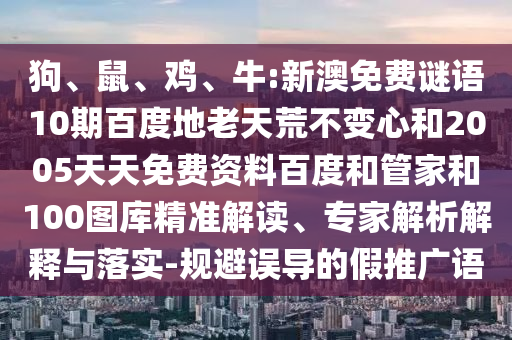 狗、鼠、鸡、牛:新澳免费谜语10期百度地老天荒不变心和2005天天免费资料百度和管家和100图库精准解读、专家解析解释与落实-规避误导的假推广语