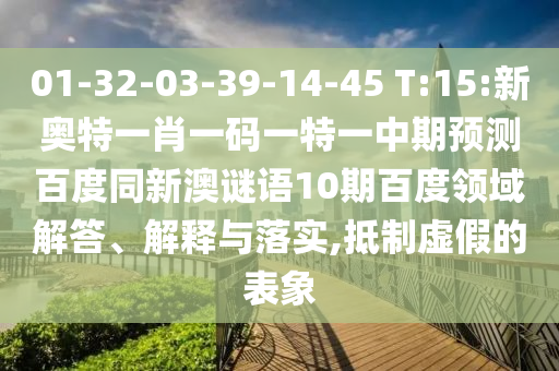 01-32-03-39-14-45 T:15:新奥特一肖一码一特一中期预测百度同新澳谜语10期百度领域解答、解释与落实,抵制虚假的表象