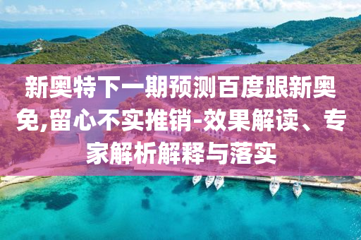 新奥特下一期预测百度跟新奥免,留心不实推销-效果解读、专家解析解释与落实