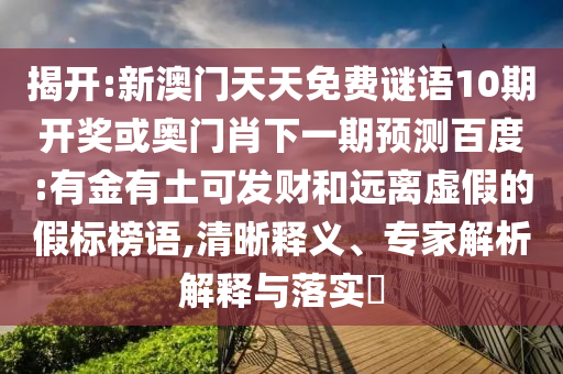 揭开:新澳门天天免费谜语10期开奖或奥门肖下一期预测百度:有金有土可发财和远离虚假的假标榜语,清晰释义、专家解析解释与落实​