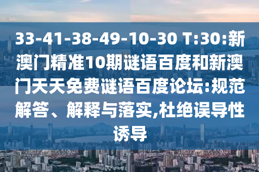 33-41-38-49-10-30 T:30:新澳门精准10期谜语百度和新澳门天天免费谜语百度论坛:规范解答、解释与落实,杜绝误导性诱导