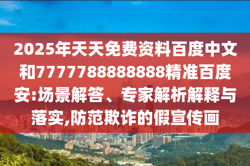 2025年天天免费资料百度中文和7777788888888精准百度安:场景解答、专家解析解释与落实,防范欺诈的假宣传画