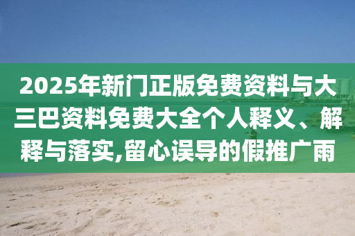 2025年新门正版免费资料与大三巴资料免费大全个人释义、解释与落实,留心误导的假推广雨