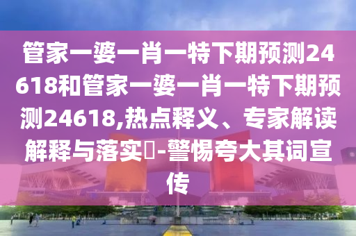 管家一婆一肖一特下期预测24618和管家一婆一肖一特下期预测24618,热点释义、专家解读解释与落实-警惕夸大其词宣传