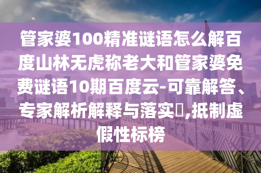 管家婆100精准谜语怎么解百度山林无虎称老大和管家婆免费谜语10期百度云-可靠解答、专家解析解释与落实,抵制虚假性标榜