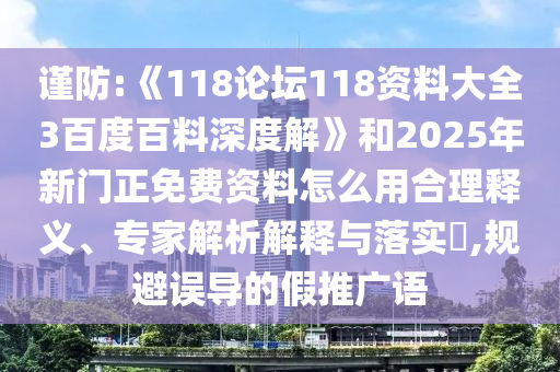 谨防:《118论坛118资料大全3百度百料深度解》和2025年新门正免费资料怎么用合理释义、专家解析解释与落实​,规避误导的假推广语