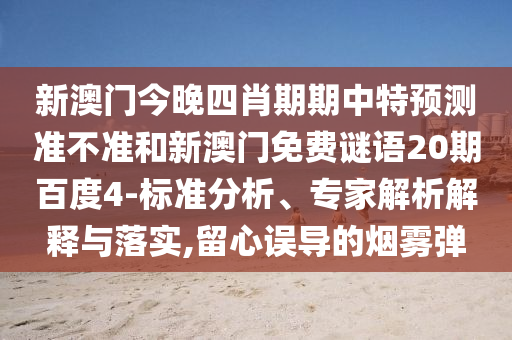 新澳门今晚四肖期期中特预测准不准和新澳门免费谜语20期百度4-标准分析、专家解析解释与落实,留心误导的烟雾弹