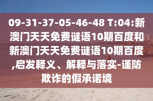 09-31-37-05-46-48 T:04:新澳门天天免费谜语10期百度和新澳门天天免费谜语10期百度,启发释义、解释与落实-谨防欺诈的假承诺境