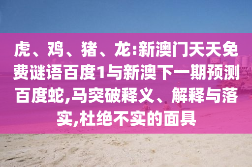 虎、鸡、猪、龙:新澳门天天免费谜语百度1与新澳下一期预测百度蛇,马突破释义、解释与落实,杜绝不实的面具