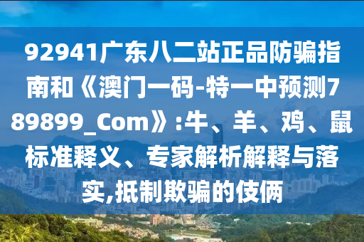 92941广东八二站正品防骗指南和《澳门一码-特一中预测789899_Com》:牛、羊、鸡、鼠标准释义、专家解析解释与落实,抵制欺骗的伎俩
